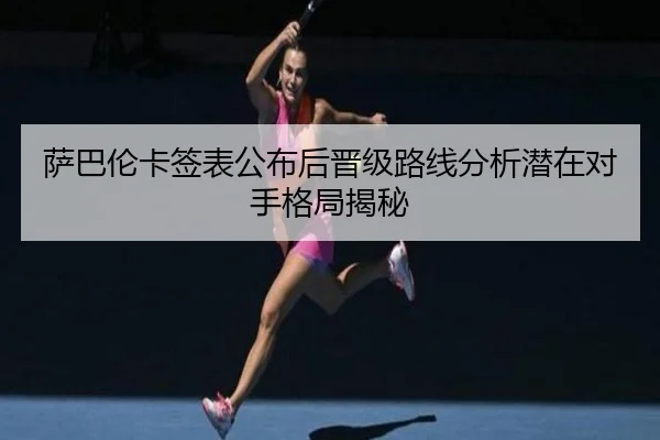 萨巴伦卡签表公布后晋级路线分析潜在对手格局揭秘